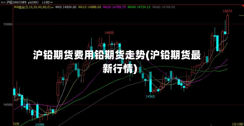 沪铅期货费用铅期货走势(沪铅期货最新行情)-第2张图片