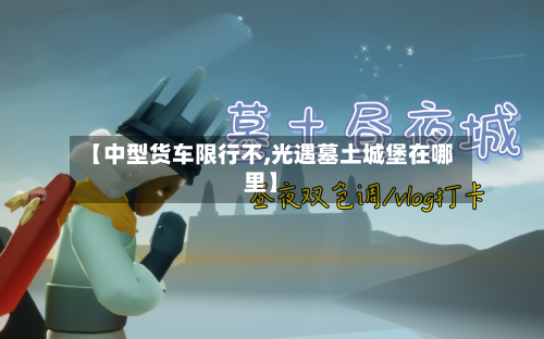 【中型货车限行不,光遇墓土城堡在哪里】-第2张图片