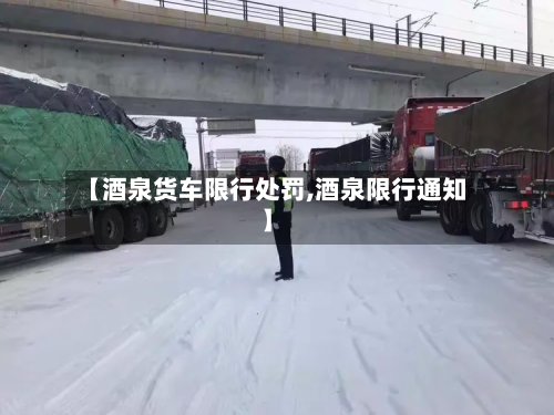 【酒泉货车限行处罚,酒泉限行通知】