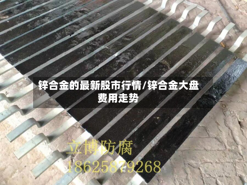 锌合金的最新股市行情/锌合金大盘费用走势-第2张图片
