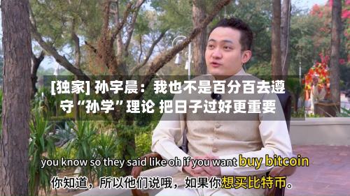 [独家] 孙宇晨：我也不是百分百去遵守“孙学”理论 把日子过好更重要-第3张图片