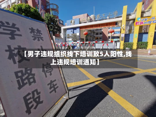 【男子违规组织线下培训致5人阳性,线上违规培训通知】