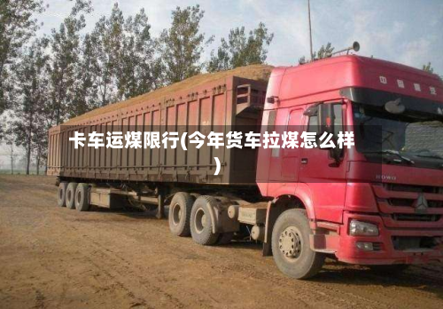 卡车运煤限行(今年货车拉煤怎么样)