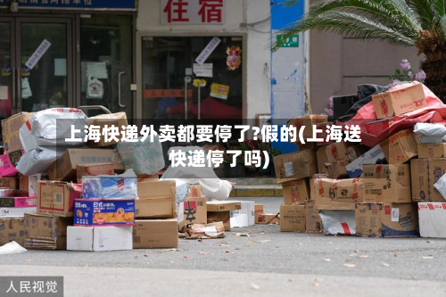 上海快递外卖都要停了?假的(上海送快递停了吗)-第2张图片