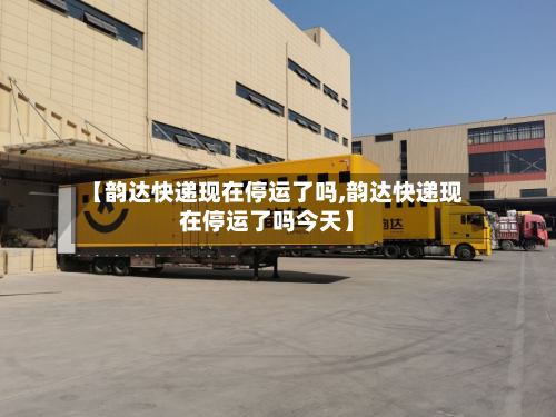 【韵达快递现在停运了吗,韵达快递现在停运了吗今天】