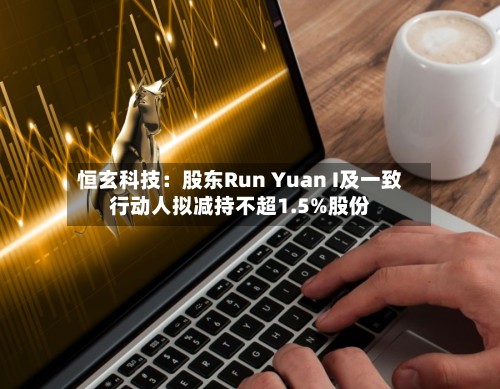 恒玄科技：股东Run Yuan I及一致行动人拟减持不超1.5%股份