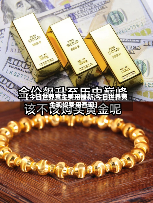 【今日世界黄金费用最新,今日世界黄金现货费用查询】