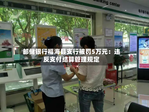 邮储银行福海县支行被罚5万元：违反支付结算管理规定