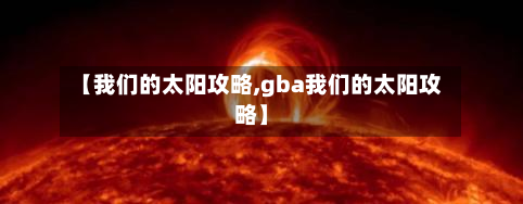 【我们的太阳攻略,gba我们的太阳攻略】