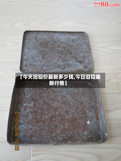【今天旧铅价最新多少钱,今日旧铅最新行情】-第2张图片
