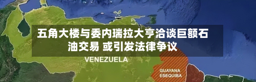 五角大楼与委内瑞拉大亨洽谈巨额石油交易 或引发法律争议