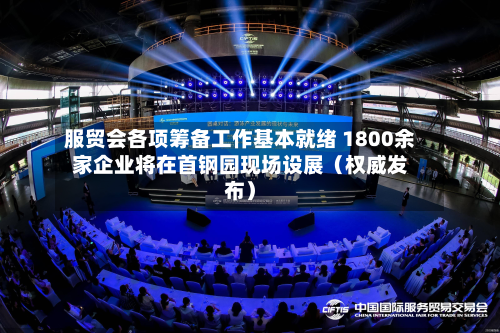 服贸会各项筹备工作基本就绪 1800余家企业将在首钢园现场设展（权威发布）-第2张图片