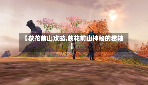 【荻花前山攻略,荻花前山神秘的卷轴】