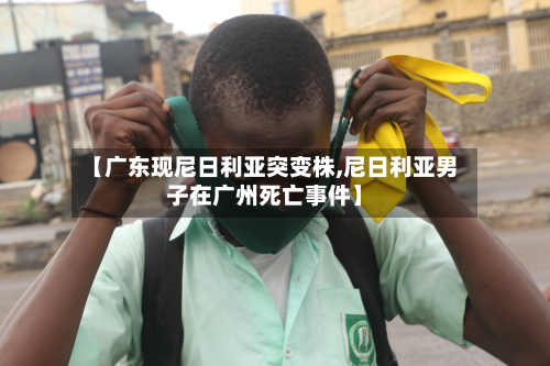 【广东现尼日利亚突变株,尼日利亚男子在广州死亡事件】-第2张图片