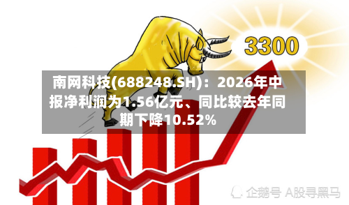南网科技(688248.SH):2026年中报净利润为1.56亿元、同比较去年同期下降10.52%-第2张图片