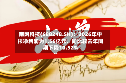 南网科技(688248.SH):2026年中报净利润为1.56亿元、同比较去年同期下降10.52%-第3张图片