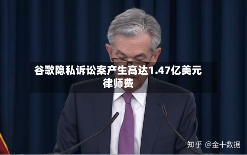 谷歌隐私诉讼案产生高达1.47亿美元律师费