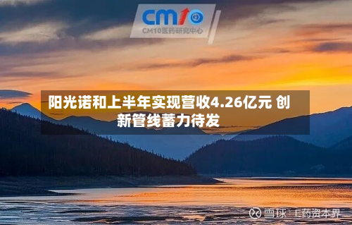 阳光诺和上半年实现营收4.26亿元 创新管线蓄力待发
