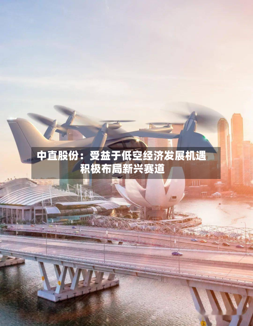 中直股份:受益于低空经济发展机遇 积极布局新兴赛道-第2张图片