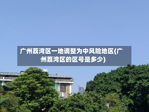 广州荔湾区一地调整为中风险地区(广州荔湾区的区号是多少)-第2张图片