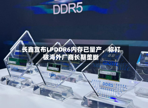 长鑫宣布LPDDR6内存已量产，称打破海外厂商长期垄断-第2张图片
