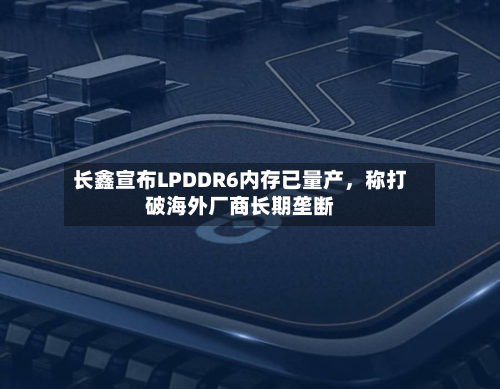 长鑫宣布LPDDR6内存已量产，称打破海外厂商长期垄断-第3张图片