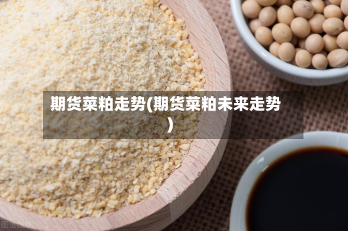 期货菜粕走势(期货菜粕未来走势)-第3张图片