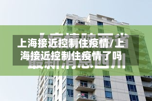 上海接近控制住疫情/上海接近控制住疫情了吗-第3张图片