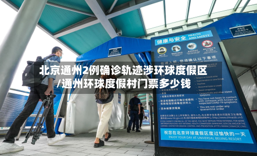 北京通州2例确诊轨迹涉环球度假区/通州环球度假村门票多少钱