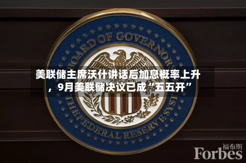 美联储主席沃什讲话后加息概率上升，9月美联储决议已成“五五开”-第3张图片