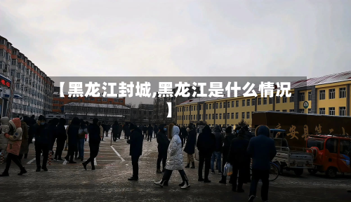 【黑龙江封城,黑龙江是什么情况】