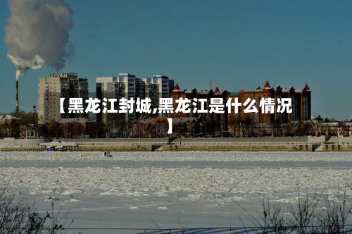 【黑龙江封城,黑龙江是什么情况】-第2张图片