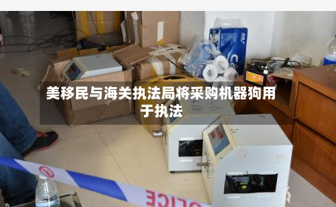 美移民与海关执法局将采购机器狗用于执法-第3张图片