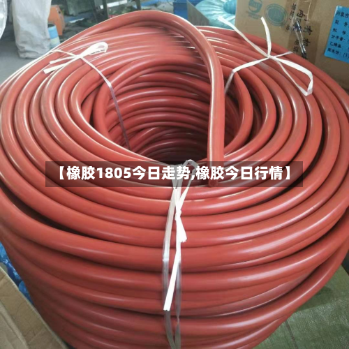 【橡胶1805今日走势,橡胶今日行情】