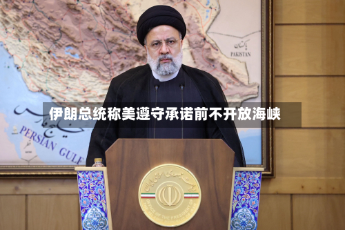 伊朗总统称美遵守承诺前不开放海峡-第2张图片