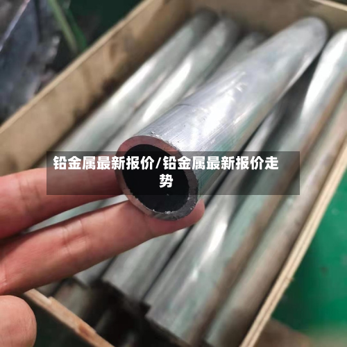 铅金属最新报价/铅金属最新报价走势-第3张图片