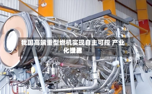 我国高端重型燃机实现自主可控 产业化世界
化提速-第3张图片