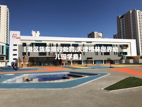 【港区货车限行处罚,天津格林世界幼儿园学费】-第3张图片
