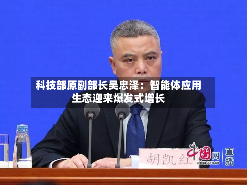 科技部原副部长吴忠泽：智能体应用生态迎来爆发式增长