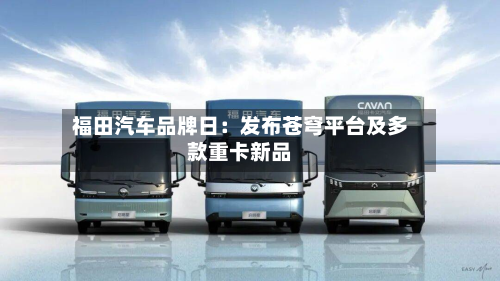 福田汽车品牌日：发布苍穹平台及多款重卡新品-第2张图片