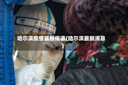 哈尔滨疫情最新报道(哈尔滨最新消息)-第2张图片