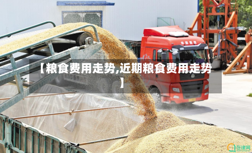 【粮食费用走势,近期粮食费用走势】-第2张图片
