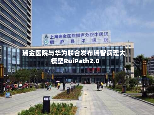 瑞金医院与华为联合发布瑞智病理大模型RuiPath2.0