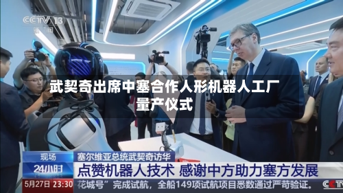 武契奇出席中塞合作人形机器人工厂量产仪式-第2张图片
