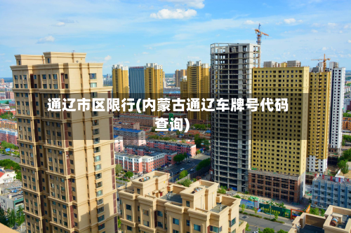 通辽市区限行(内蒙古通辽车牌号代码查询)-第2张图片