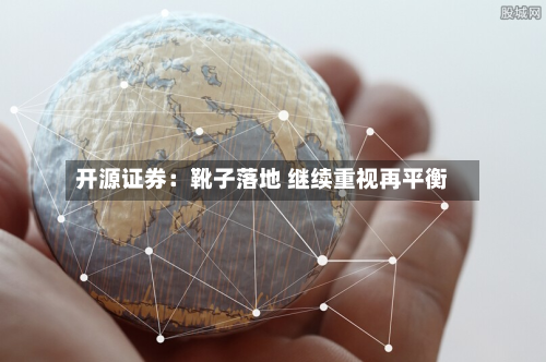 开源证券：靴子落地 继续重视再平衡