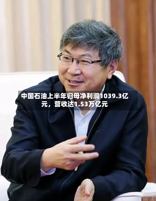 中国石油上半年归母净利润1039.3亿元，营收达1.53万亿元