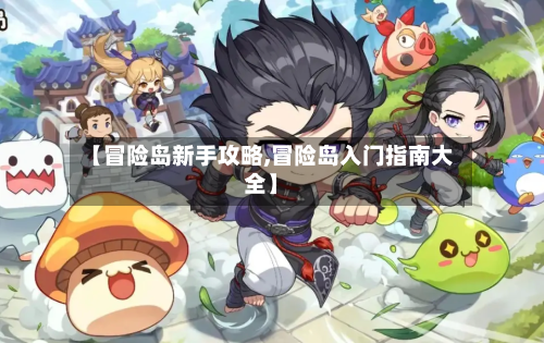 【冒险岛新手攻略,冒险岛入门指南大全】