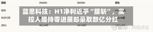 蓝思科技：H1净利近乎“腰斩”，实控人增持零进展却豪取数亿分红