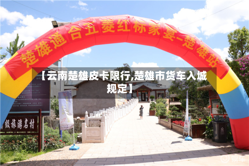 【云南楚雄皮卡限行,楚雄市货车入城规定】